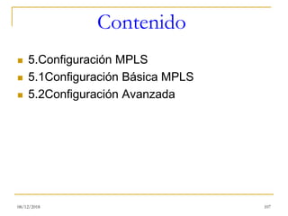 Contenido
◼ 5.Configuración MPLS
◼ 5.1Configuración Básica MPLS
◼ 5.2Configuración Avanzada
08/12/2018 107
 