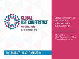 Global perspective on
sustainability
initiatives in the
mining industry
Mark Eadie,
Chief Sustainability Officer
Vedanta Resources plc
 
