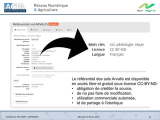 6
Le référentiel des sols Arvalis est disponible
en accès libre et gratuit sous licence CC-BY-ND:
• obligation de créditer la source,
• de ne pas faire de modification,
• utilisation commerciale autorisée,
• et de partage à l’identique
Conférence API-AGRO - #APIAGRO Mercredi 10 février 2016
 