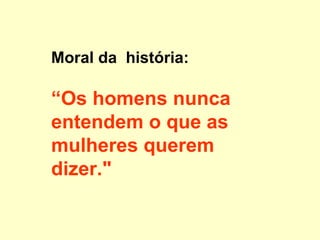 Moral da  história:  “ Os homens nunca entendem o que as mulheres querem dizer."   