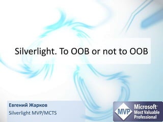 Silverlight. To OOB or not to OOB Евгений Жарков Silverlight MVP/MCTS 