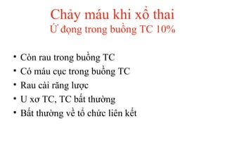 Chảy máu khi xổ thai 
Ứ đọng trong buồng TC 10% 
• Còn rau trong buồng TC 
• Có máu cục trong buồng TC 
• Rau cài răng lược 
• U xơ TC, TC bất thường 
• Bất thường về tổ chức liên kết 
 