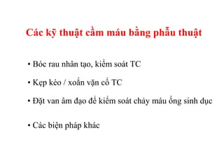 Các kỹ thuật cầm máu bằng phẫu thuật 
• Bóc rau nhân tạo, kiểm soát TC 
• Kẹp kéo / xoắn vặn cổ TC 
• Đặt van âm đạo để kiểm soát chảy máu ống sinh dục 
• Các biện pháp khác 
 