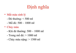 Định nghĩa 
• Mất máu sinh lý 
- Đẻ thường: < 500 ml 
- Mổ đẻ: 500 – 1000 ml 
• Chảy máu 
- Khi đẻ thường: 500 – 1000 ml 
- Trong mổ đẻ: > 1000 ml 
- Chảy máu nặng: > 1500 ml 
 