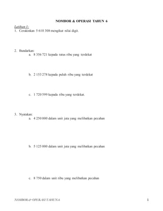 NOMBOR & OPERASI TAHUN 6 1
NOMBOR & OPERASI TAHUN 6
Latihan 1:
1. Cerakinkan 5 610 308 mengikut nilai digit.
2. Bundarkan:...