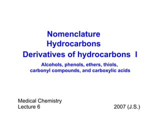 Derivatives of hydrocarbons   I Medical Chemistry Lecture  6  200 7  (J.S.) Alcohols, phenols,  ethers,  thio l s,  carbonyl compounds, and carboxylic acids Nomenclature Hydrocarbons 