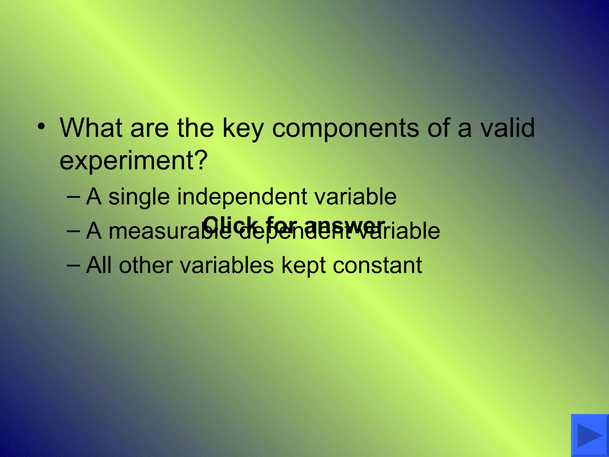 • What are the key components of a valid
  experiment?
  – A single independent variable
                Click for answer
  – A measurable dependent variable
  – All other variables kept constant
 