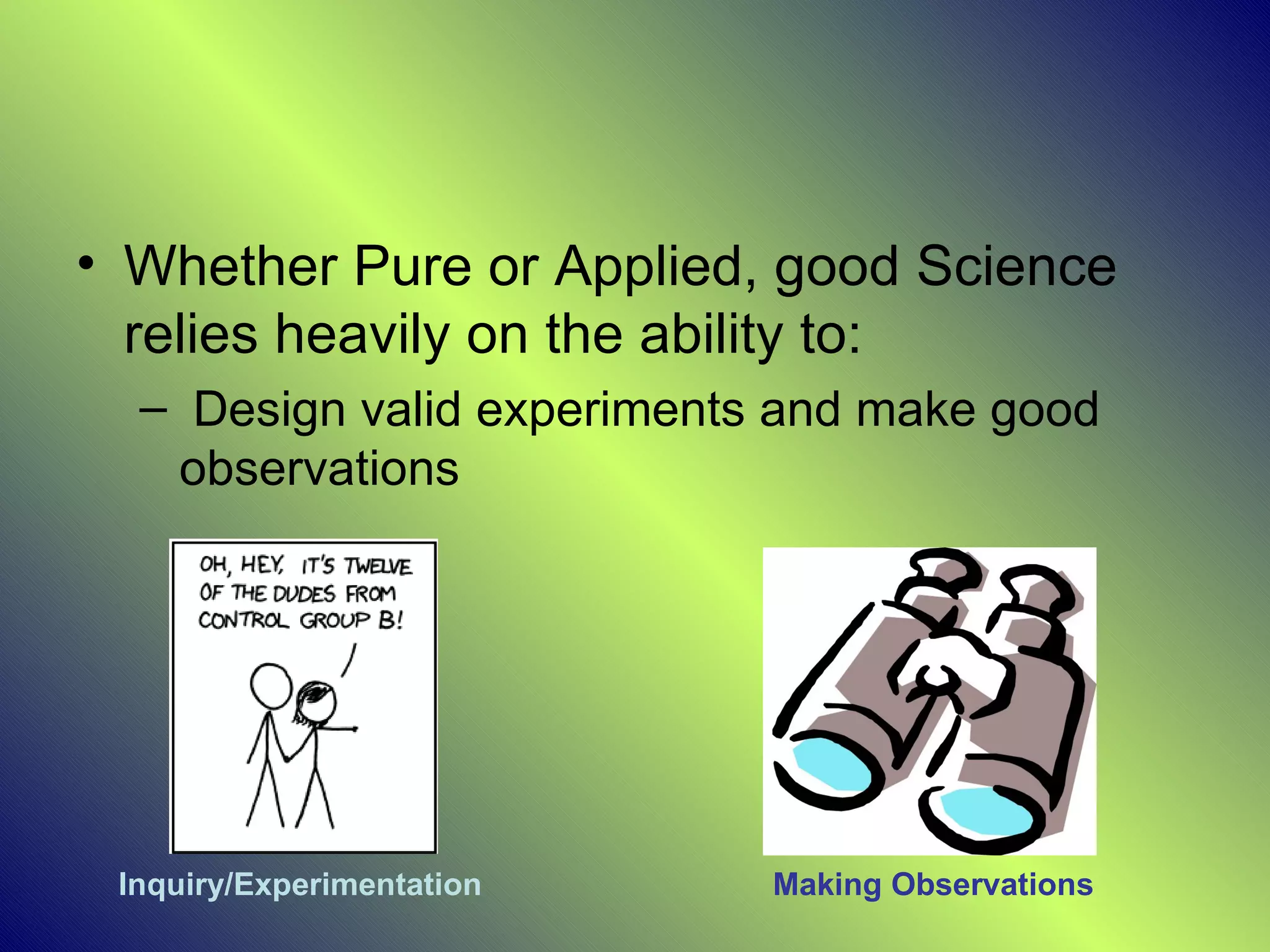• Whether Pure or Applied, good Science
  relies heavily on the ability to:
  – Design valid experiments and make good
   observations




 Inquiry/Experimentation    Making Observations
 