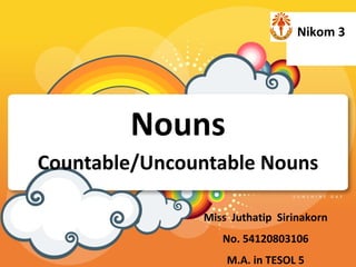 Nikom 3




        Nouns
Countable/Uncountable Nouns

               Miss Juthatip Sirinakorn
                  No. 54120803106
                   M.A. in TESOL 5
 