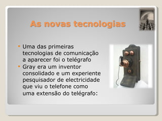 Uma das primeiras tecnologias de comunicação a aparecer foi o telégrafo Gray era um inventor consolidado e um experiente pesquisador de electricidade que viu o telefone como uma extensão do telégrafo :  