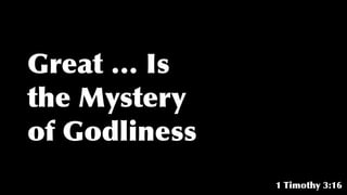 Great … Is
the Mystery
of Godliness
1 Timothy 3:16
 