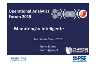Operational Analytics
Forum 2015
Manutenção Inteligente
Resultados Gerais 2015
Nuno Santos
nsantos@pse.pt
 