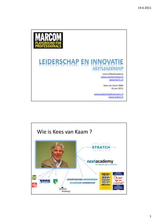 14-6-2011




                                Lectric/NextAcademy
                               www.summerschool.nl
                                       www.lectric.nl

                                 Kees van Kaam MBA
                                        16 juni 2011

                         www.leadershipdimensions.nl
                                      www.stratch.nl




Wie is Kees van Kaam ?




                                                  2




                                                               1
 