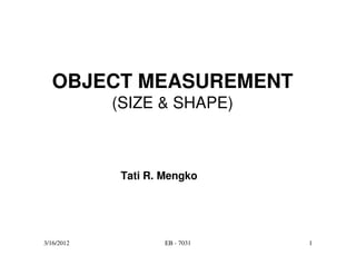 OBJECT MEASUREMENT
            (SIZE & SHAPE)



             Tati R. Mengko




3/16/2012            EB - 7031   1
 