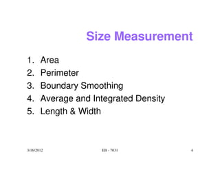 Size Measurement
1.     Area
2.     Perimeter
3.     Boundary Smoothing
4.     Average and Integrated Density
5.     Length & Width



3/16/2012            EB - 7031          4
 