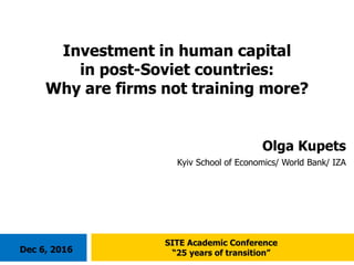 Olga Kupets
Kyiv School of Economics/ World Bank/ IZA
Investment in human capital
in post-Soviet countries:
Why are firms not training more?
SITE Academic Conference
“25 years of transition”Dec 6, 2016
 