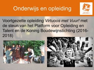 Onderwijs en opleiding
Voortgezette opleiding Virtuoos met Vuur! met
de steun van het Platform voor Opleiding en
Talent en de Koning Boudewijnstichting (2016-
2018)
 
