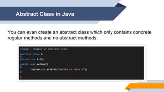 You can even create an abstract class which only contains concrete
regular methods and no abstract methods.
Abstract Class in Java
 