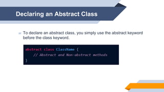 Declaring an Abstract Class
▰ To declare an abstract class, you simply use the abstract keyword
before the class keyword.
 