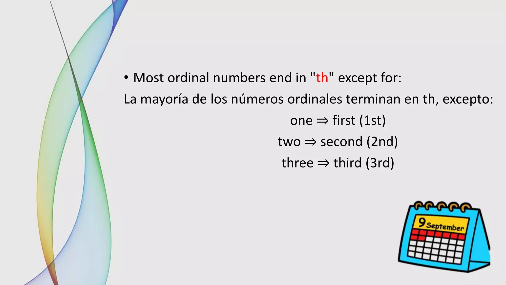 • Most ordinal numbers end in "th" except for:
La mayoría de los números ordinales terminan en th, excepto:
one ⇒ first (1st)
two ⇒ second (2nd)
three ⇒ third (3rd)
