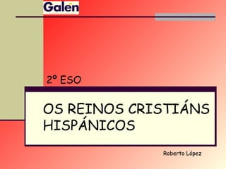 OS REINOS CRISTIÁNS
HISPÁNICOS
Roberto López
2º ESO
 
