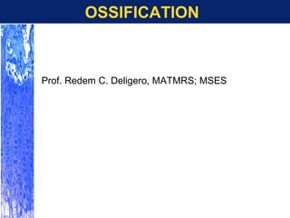 OSSIFICATION
Prof. Redem C. Deligero, MATMRS; MSES
 