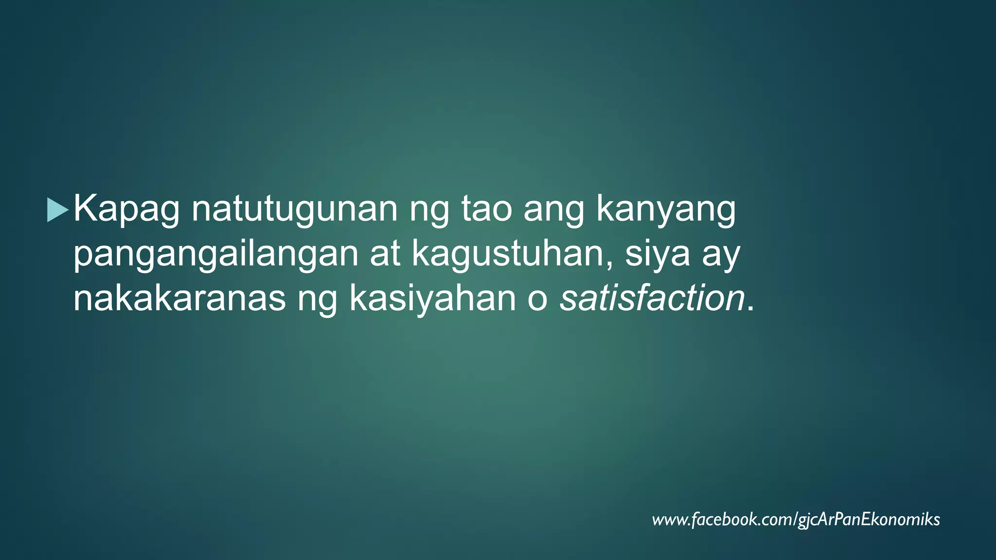 Kapag natutugunan ng tao ang kanyang
pangangailangan at kagustuhan, siya ay
nakakaranas ng kasiyahan o satisfaction.
www.facebook.com/gjcArPanEkonomiks
 