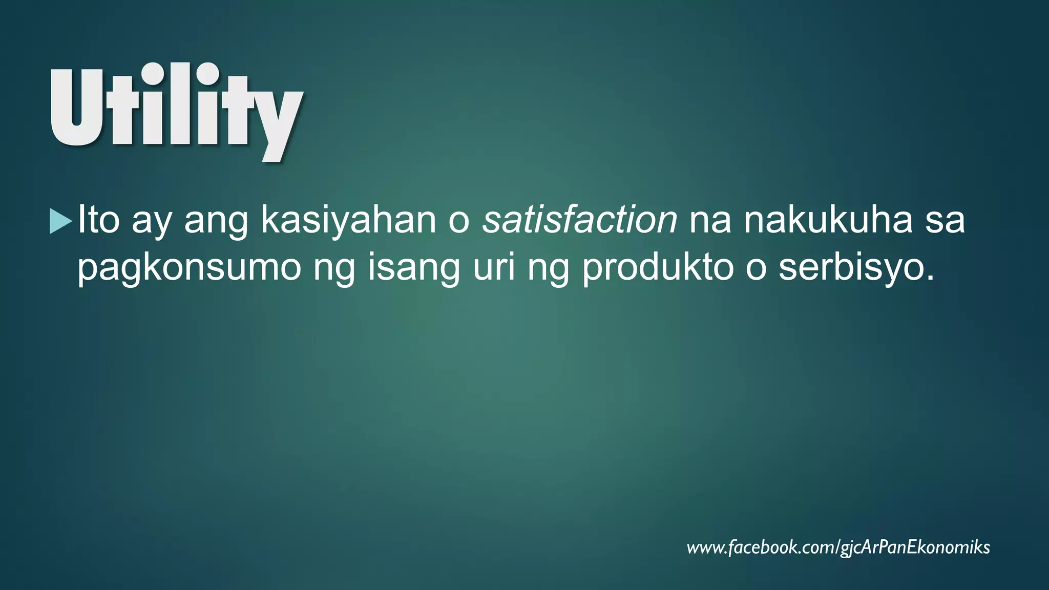 Utility
Ito ay ang kasiyahan o satisfaction na nakukuha sa
pagkonsumo ng isang uri ng produkto o serbisyo.
www.facebook.com/gjcArPanEkonomiks
 