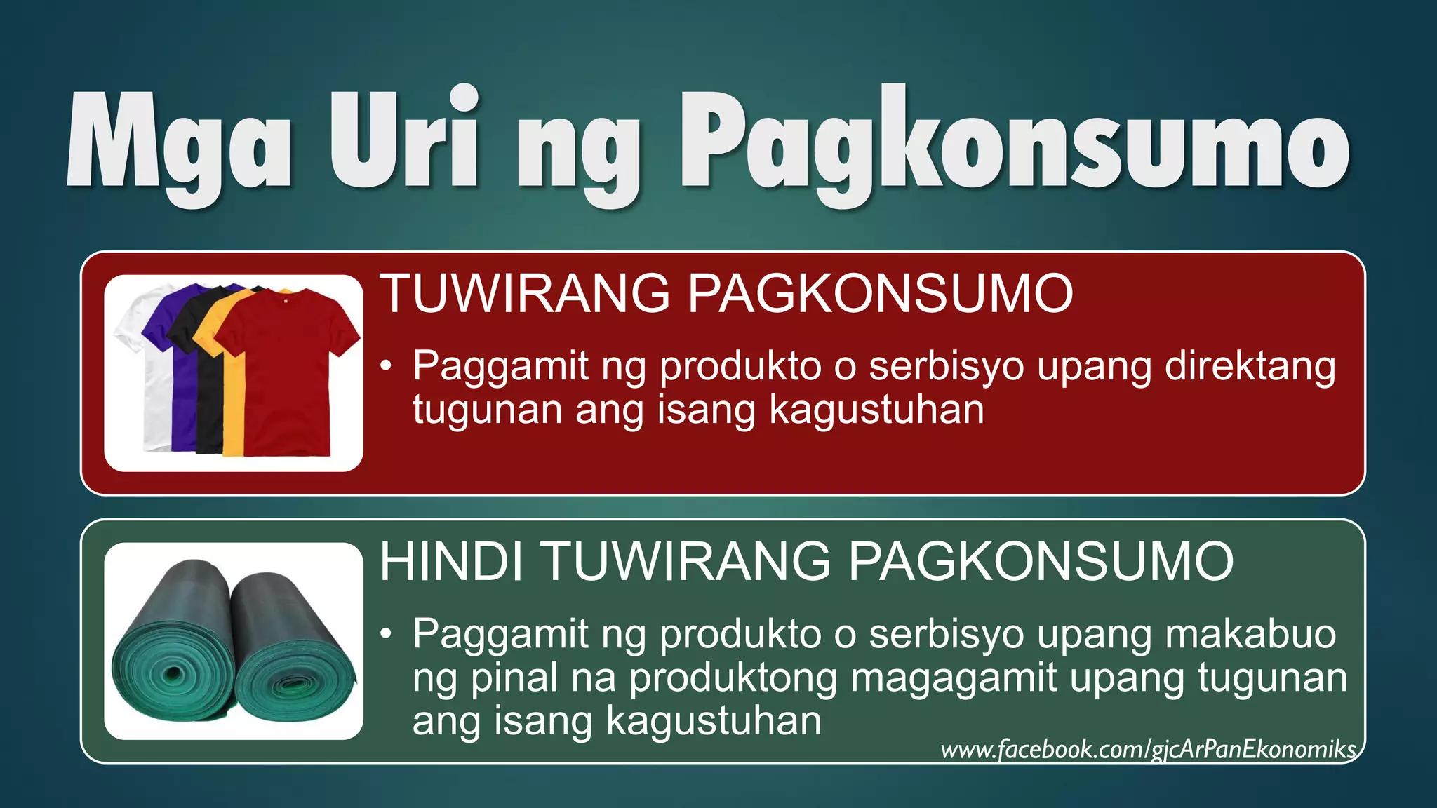 Mga Uri ng Pagkonsumo
TUWIRANG PAGKONSUMO
• Paggamit ng produkto o serbisyo upang direktang
tugunan ang isang kagustuhan
HINDI TUWIRANG PAGKONSUMO
• Paggamit ng produkto o serbisyo upang makabuo
ng pinal na produktong magagamit upang tugunan
ang isang kagustuhan
www.facebook.com/gjcArPanEkonomiks
 