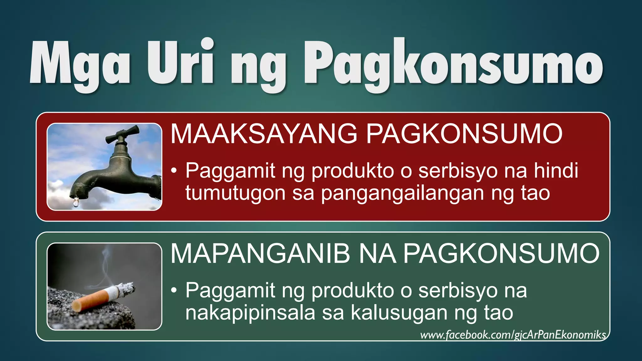 Mga Uri ng Pagkonsumo
MAAKSAYANG PAGKONSUMO
• Paggamit ng produkto o serbisyo na hindi
tumutugon sa pangangailangan ng tao
MAPANGANIB NA PAGKONSUMO
• Paggamit ng produkto o serbisyo na
nakapipinsala sa kalusugan ng tao
www.facebook.com/gjcArPanEkonomiks
 