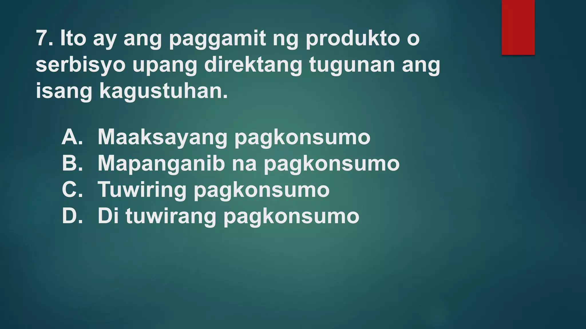 7. Ito ay ang paggamit ng produkto o
serbisyo upang direktang tugunan ang
isang kagustuhan.
A. Maaksayang pagkonsumo
B. Mapanganib na pagkonsumo
C. Tuwiring pagkonsumo
D. Di tuwirang pagkonsumo
 