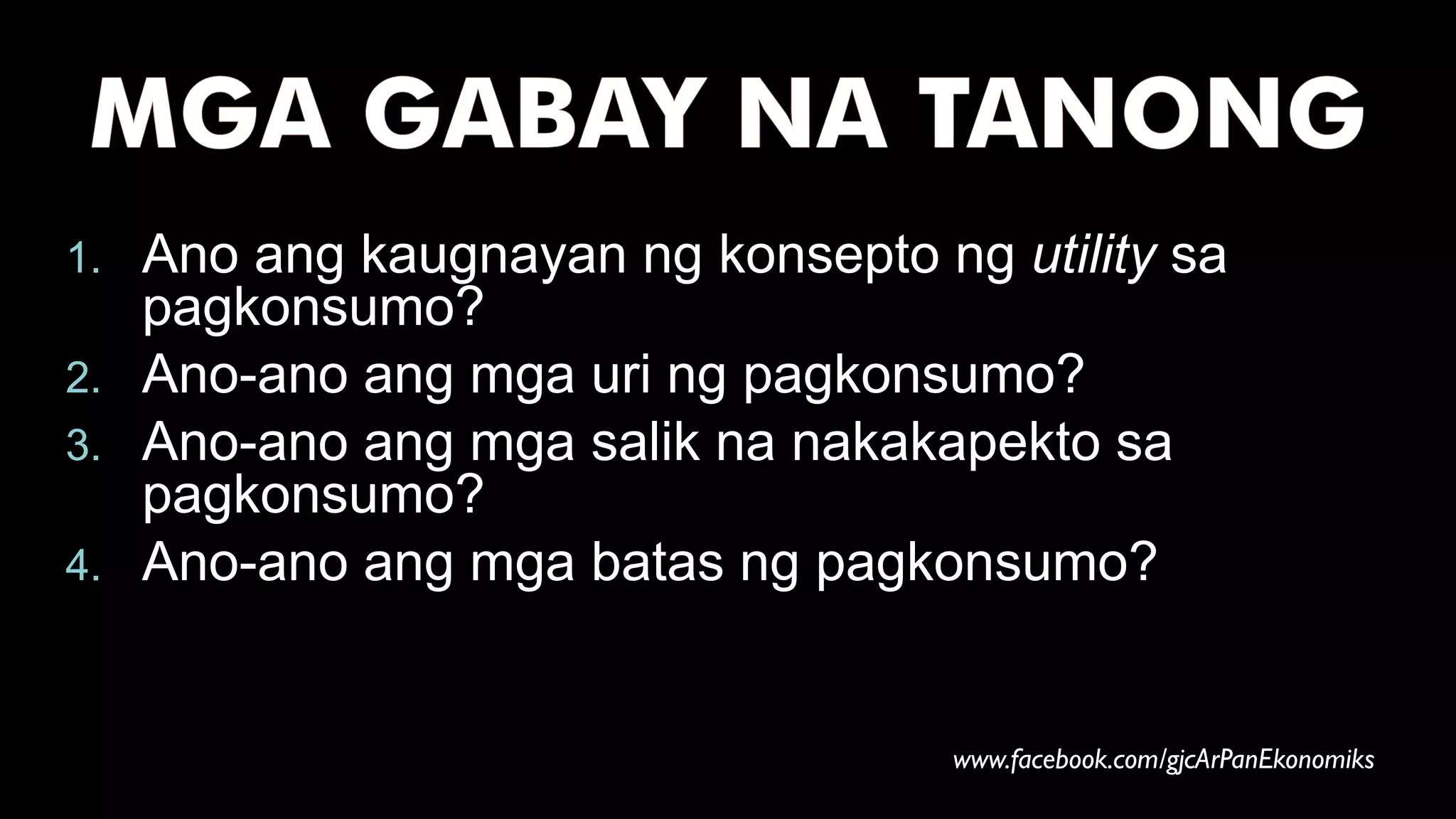 1. Ano ang kaugnayan ng konsepto ng utility sa
pagkonsumo?
2. Ano-ano ang mga uri ng pagkonsumo?
3. Ano-ano ang mga salik na nakakapekto sa
pagkonsumo?
4. Ano-ano ang mga batas ng pagkonsumo?
www.facebook.com/gjcArPanEkonomiks
 