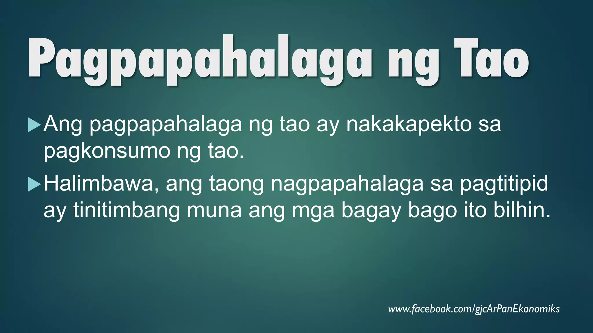 Pagpapahalaga ng Tao
Ang pagpapahalaga ng tao ay nakakapekto sa
pagkonsumo ng tao.
Halimbawa, ang taong nagpapahalaga sa pagtitipid
ay tinitimbang muna ang mga bagay bago ito bilhin.
www.facebook.com/gjcArPanEkonomiks
 