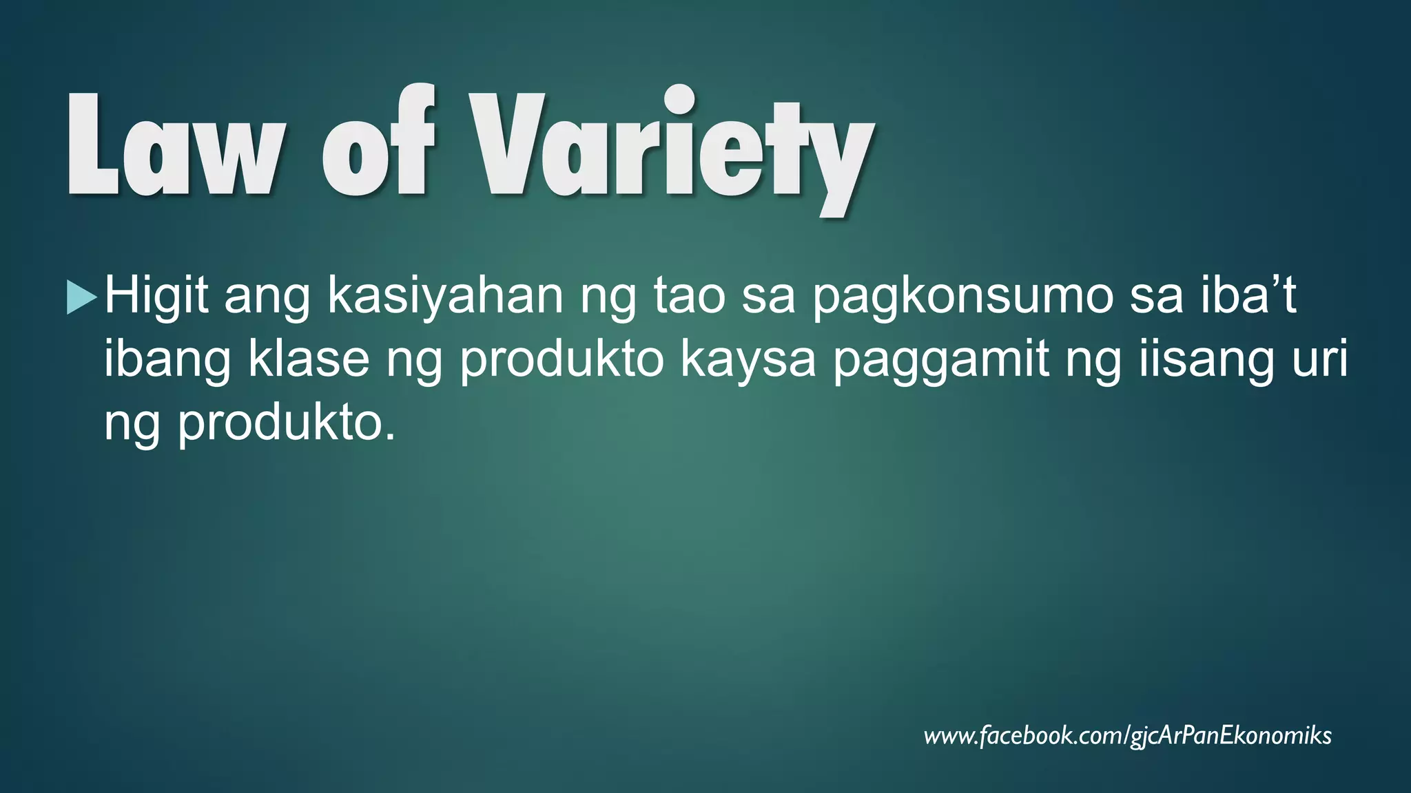 Law of Variety
Higit ang kasiyahan ng tao sa pagkonsumo sa iba’t
ibang klase ng produkto kaysa paggamit ng iisang uri
ng produkto.
www.facebook.com/gjcArPanEkonomiks
 