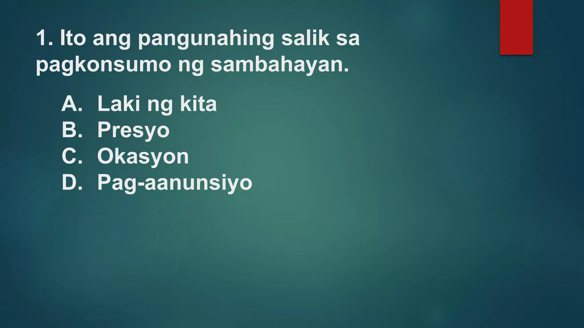 1. Ito ang pangunahing salik sa
pagkonsumo ng sambahayan.
A. Laki ng kita
B. Presyo
C. Okasyon
D. Pag-aanunsiyo
 