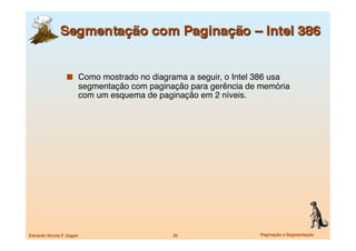   Como mostrado no diagrama a seguir, o Intel 386 usa
                        segmentação com paginação para gerência de memória
                        com um esquema de paginação em 2 níveis.




Eduardo Nicola F. Zagari
                     35
                  Paginação e Segmentação
 