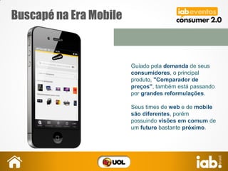 Buscapé na Era Mobile
Guiado pela demanda de seus
consumidores, o principal
produto, "Comparador de
preços", também está passando
por grandes reformulações.
Seus times de web e de mobile
são diferentes, porém
possuindo visões em comum de
um futuro bastante próximo.
 