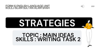 TOPIC : MAIN IDEAS
SKILLS : WRITING TASK 2
2021
FORM 6 ENGLISH LANGUAGE UNIT
KOLEJ ISLAM SULTAN ALAM SHAH
STRATEGIES
 