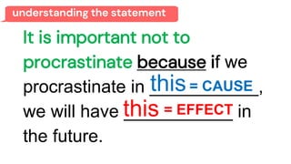 understanding the statement
It is important not to
procrastinate because if we
procrastinate in ___________,
we will have ___________ in
the future.
= CAUSE
this
= EFFECT
this
 