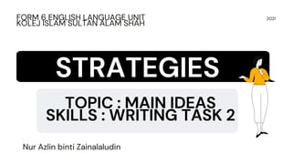 TOPIC : MAIN IDEAS
SKILLS : WRITING TASK 2
2021
FORM 6 ENGLISH LANGUAGE UNIT
KOLEJ ISLAM SULTAN ALAM SHAH
STRATEGIES
Nur Azlin binti Zainalaludin
 