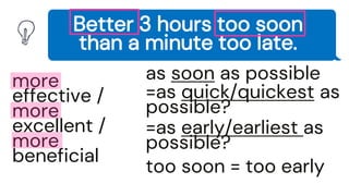 Better 3 hours too soon
than a minute too late.
more
effective /
more
excellent /
more
beneficial
as soon as possible
=as quick/quickest as
possible?
=as early/earliest as
possible?
too soon = too early
 