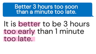 Better 3 hours too soon
than a minute too late.
It is better to be 3 hours
too early than 1 minute
too late.
 