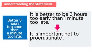 Better 3
hours
too soon
than
a minute
too late.
It is better to be 3 hours
too early than 1 minute
too late.
It is important not to
procrastinate .
understanding the statement
 