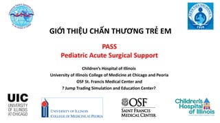 11111
PASS
Pediatric Acute Surgical Support
Children’s Hospital of Illinois
University of Illinois College of Medicine at Chicago and Peoria
OSF St. Francis Medical Center and
? Jump Trading Simulation and Education Center?
GIỚI THIỆU CHẤN THƯƠNG TRẺ EM
 