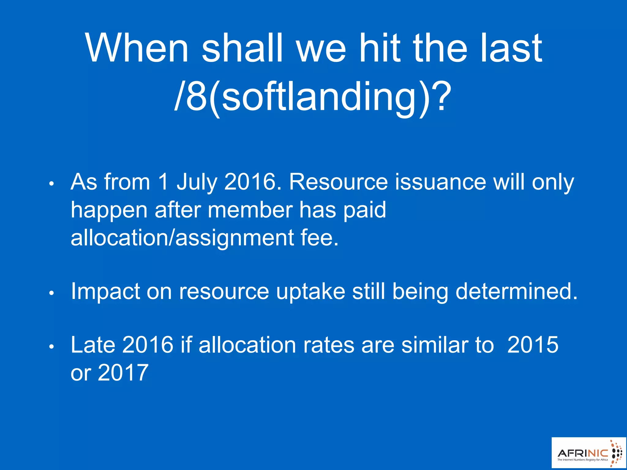 When shall we hit the last
/8(softlanding)?
• As from 1 July 2016. Resource issuance will only
happen after member has paid
allocation/assignment fee.
• Impact on resource uptake still being determined.
• Late 2016 if allocation rates are similar to 2015
or 2017
 