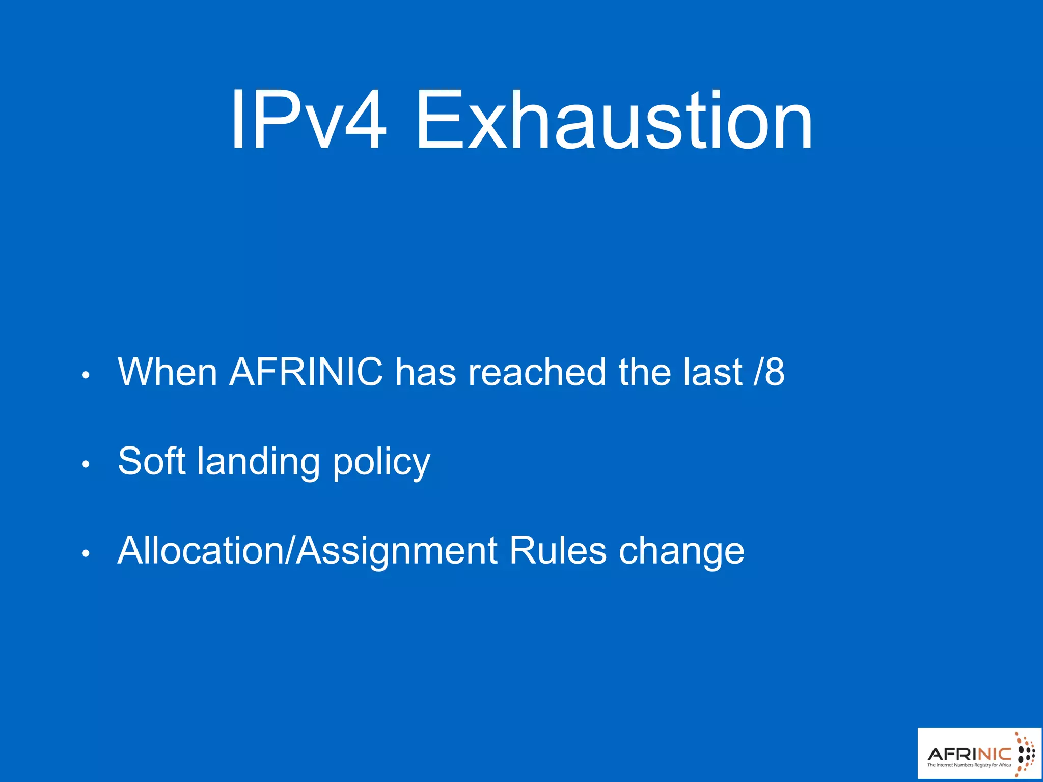 IPv4 Exhaustion
• When AFRINIC has reached the last /8
• Soft landing policy
• Allocation/Assignment Rules change
 