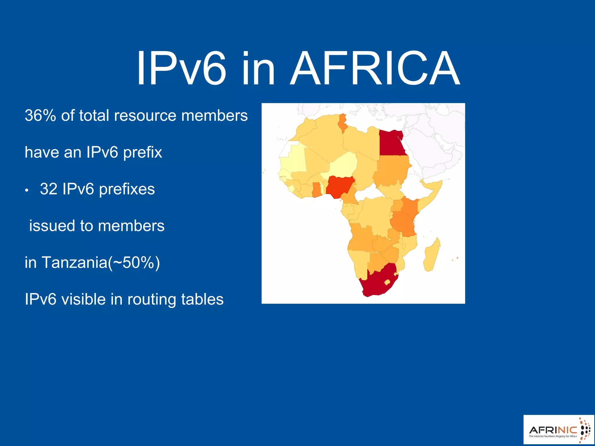 IPv6 in AFRICA
36% of total resource members
have an IPv6 prefix
• 32 IPv6 prefixes
issued to members
in Tanzania(~50%)
IPv6 visible in routing tables
 