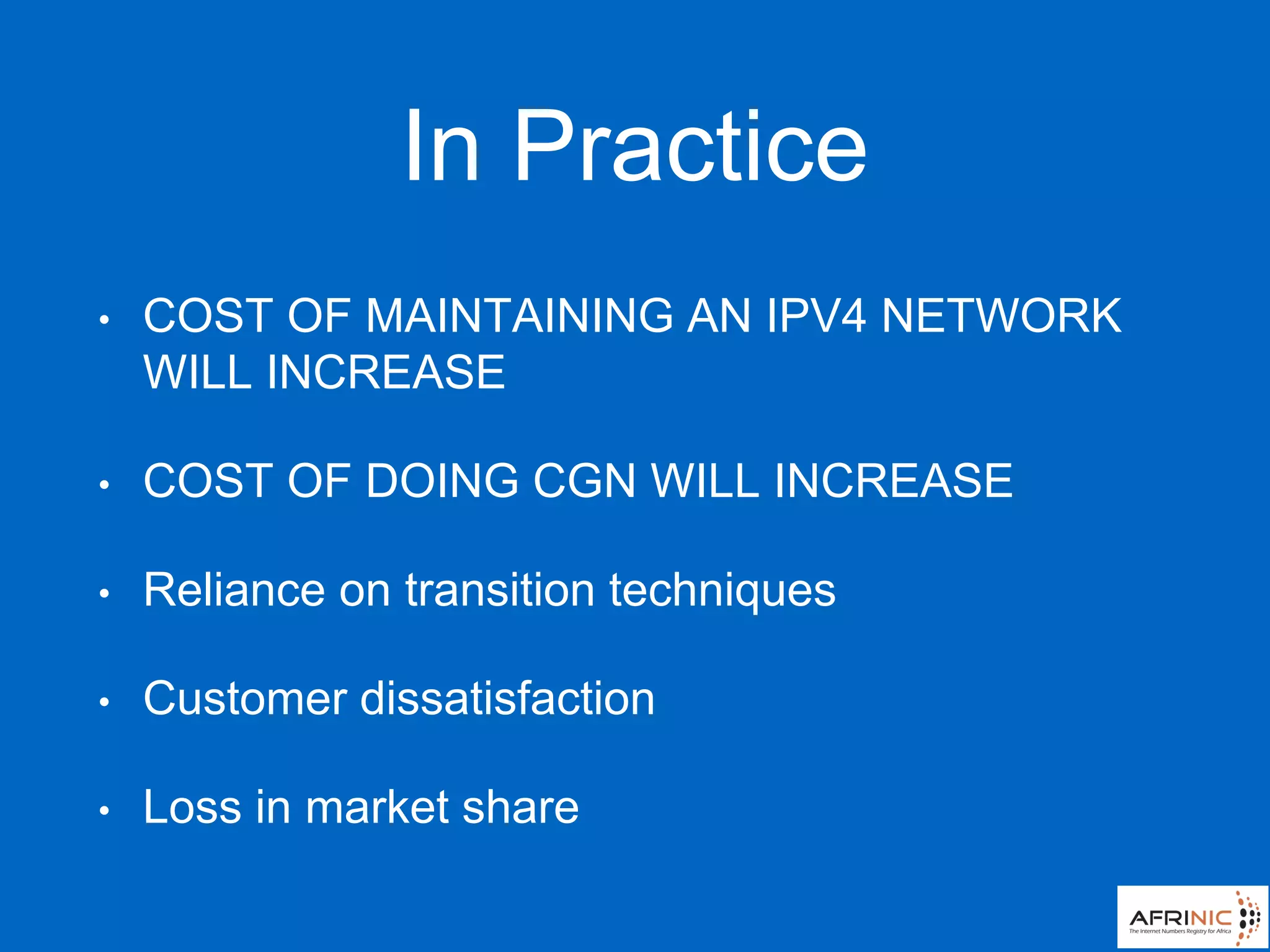 In Practice
• COST OF MAINTAINING AN IPV4 NETWORK
WILL INCREASE
• COST OF DOING CGN WILL INCREASE
• Reliance on transition techniques
• Customer dissatisfaction
• Loss in market share
 