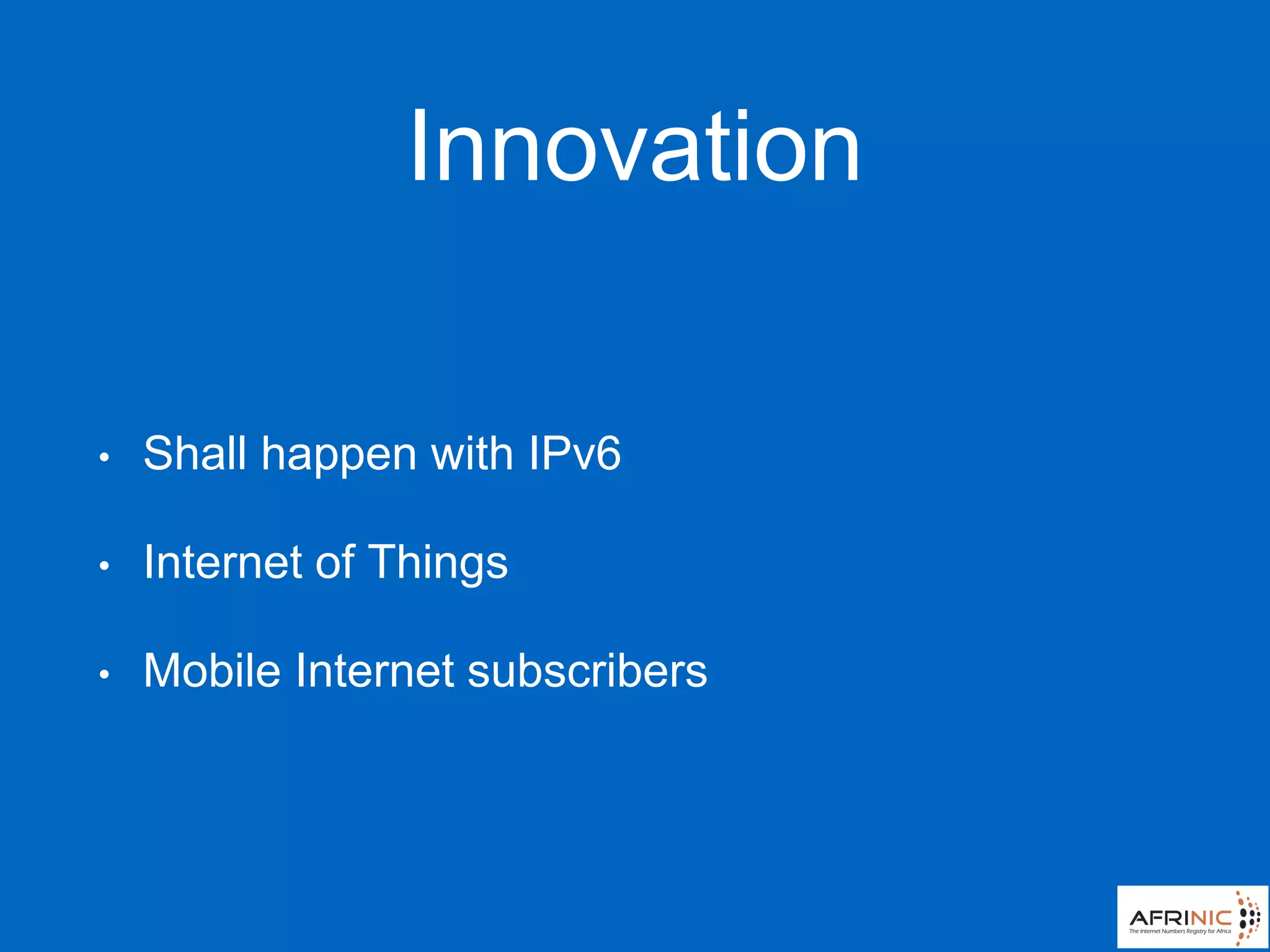 Innovation
• Shall happen with IPv6
• Internet of Things
• Mobile Internet subscribers
 