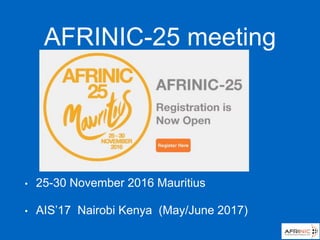 AFRINIC-25 meeting
• 25-30 November 2016 Mauritius
• AIS’17 Nairobi Kenya (May/June 2017)
 
